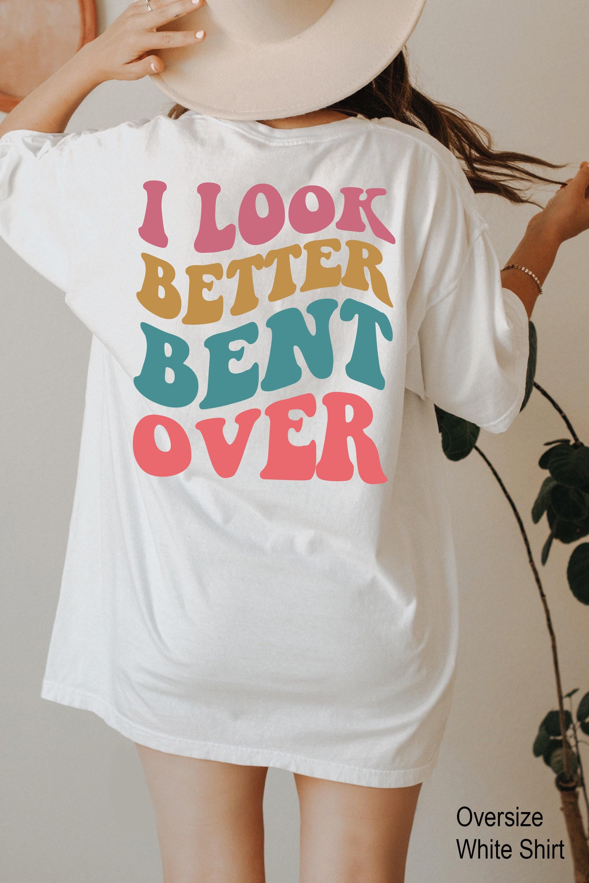 I Look Better Bent Over Shirt | Trendy Cool Gifts for Girlfriends, Bff Gifts For Girls, Funny Saying Tshirt, Funny Women Sweater, Womens