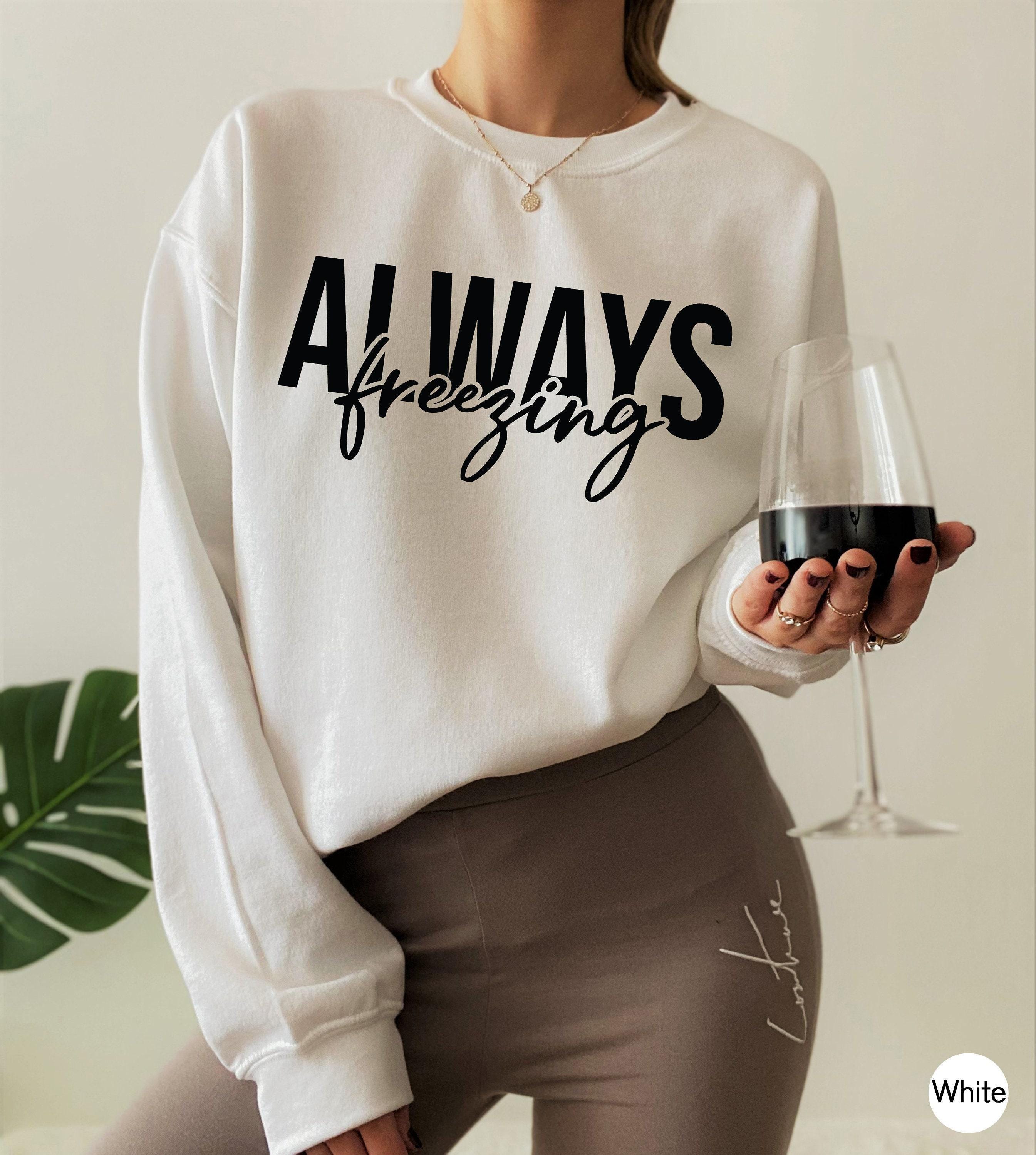 Always Freezing Sweatshirt, Women's Winter Sweatshirt, Funny Valentines Gifts For Her, Always Cold Shirt, Cute Shirts Fo