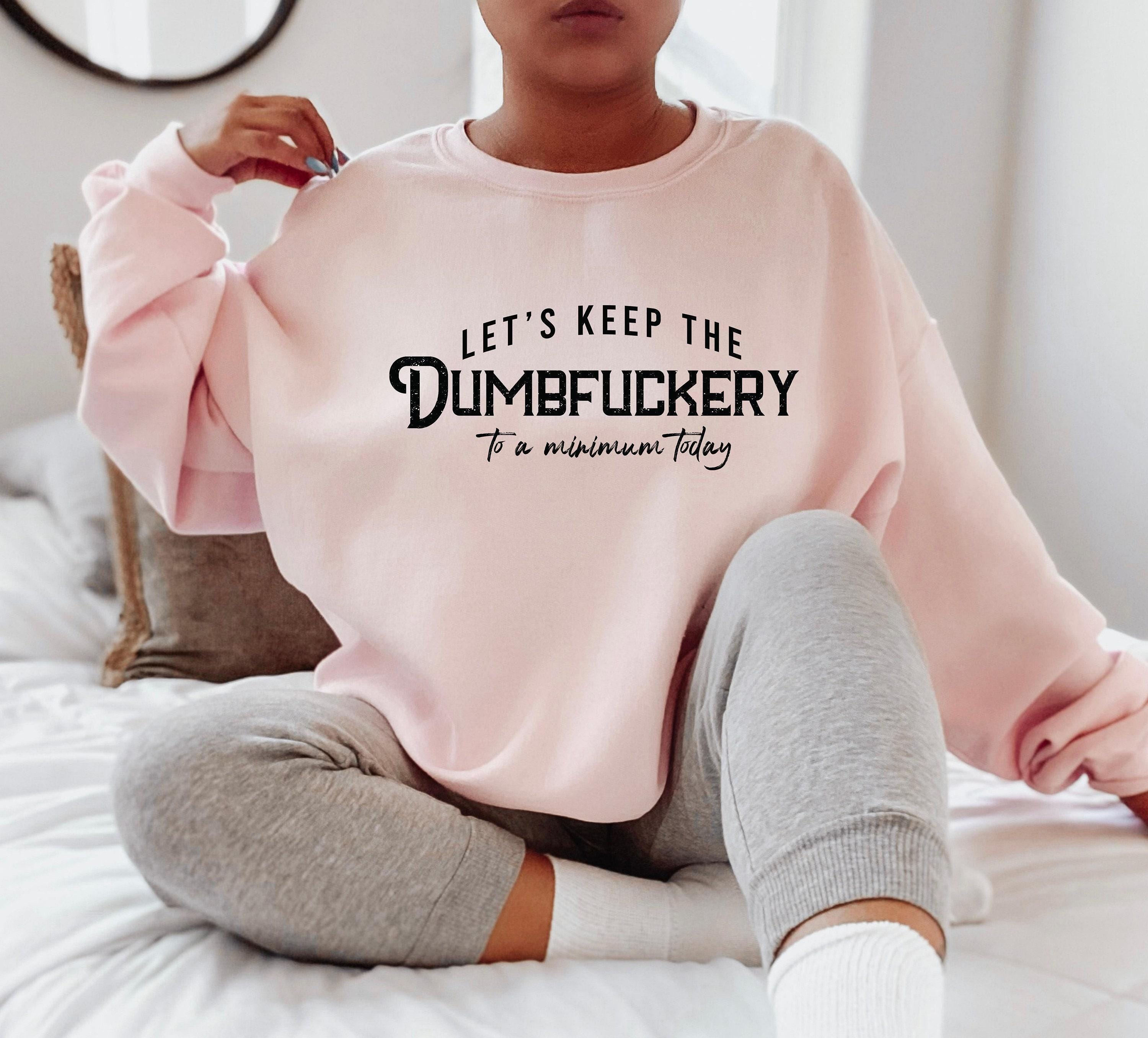Let's Keep The Dumbfuckery To a Minimum Today Sweatshirt | Bad Bitch Shirt For Women, Adult Humor Gift, Gift For Mom, Gift For Friends